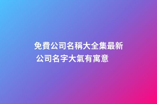 免費公司名稱大全集最新 公司名字大氣有寓意-第1張-公司起名-玄機派